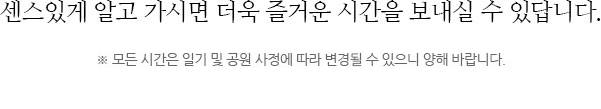 센스있게 알고 가시면 더욱 즐거운 시간을 보내실 수 있답니다. “비가오나 눈이오나 365일 연중 무휴 오픈합니다!” ※ 모든 시간은 일기 및 공원 사정에 따라 변경될 수 있으니 양해 바랍니다.